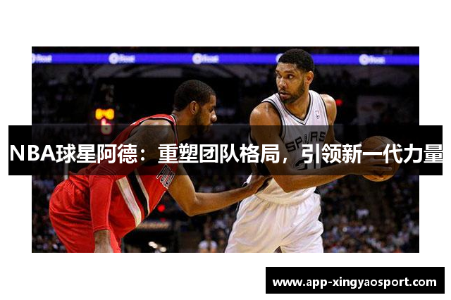 NBA球星阿德：重塑团队格局，引领新一代力量