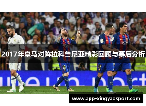 2017年皇马对阵拉科鲁尼亚精彩回顾与赛后分析