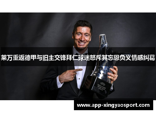 莱万重返德甲与旧主交锋拜仁球迷怒斥其忘恩负义情感纠葛