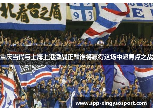 重庆当代与上海上港激战正酣谁将赢得这场中超焦点之战
